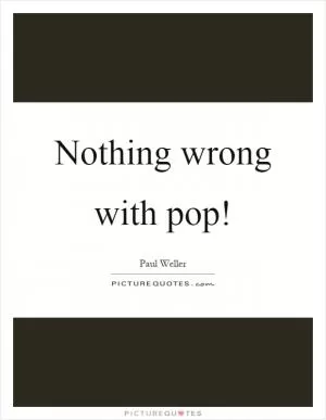 Nothing wrong with pop! Picture Quote #1