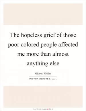 The hopeless grief of those poor colored people affected me more than almost anything else Picture Quote #1