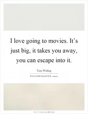 I love going to movies. It’s just big, it takes you away, you can escape into it Picture Quote #1