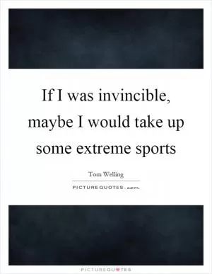 If I was invincible, maybe I would take up some extreme sports Picture Quote #1