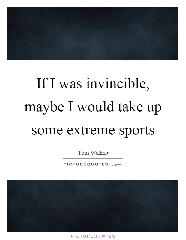 If I was invincible, maybe I would take up some extreme sports Picture Quote #1