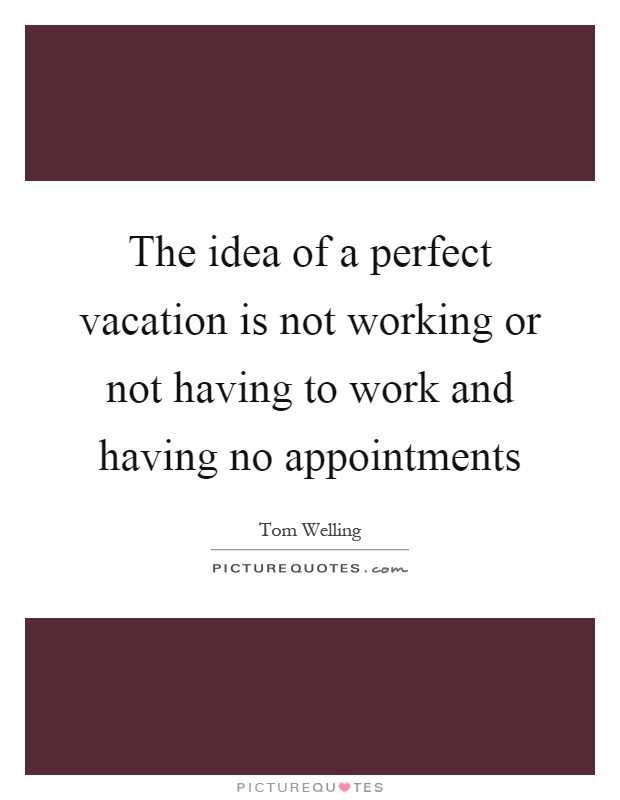 The idea of a perfect vacation is not working or not having to work and having no appointments Picture Quote #1