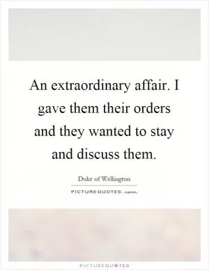 An extraordinary affair. I gave them their orders and they wanted to stay and discuss them Picture Quote #1