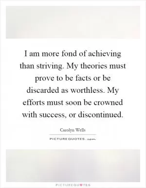 I am more fond of achieving than striving. My theories must prove to be facts or be discarded as worthless. My efforts must soon be crowned with success, or discontinued Picture Quote #1