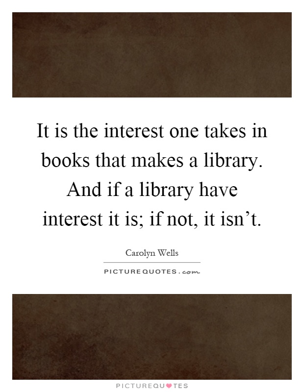 It is the interest one takes in books that makes a library. And if a library have interest it is; if not, it isn't Picture Quote #1