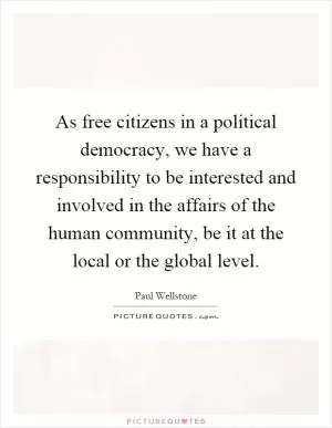 As free citizens in a political democracy, we have a responsibility to be interested and involved in the affairs of the human community, be it at the local or the global level Picture Quote #1