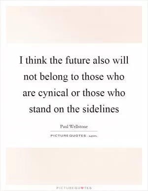 I think the future also will not belong to those who are cynical or those who stand on the sidelines Picture Quote #1