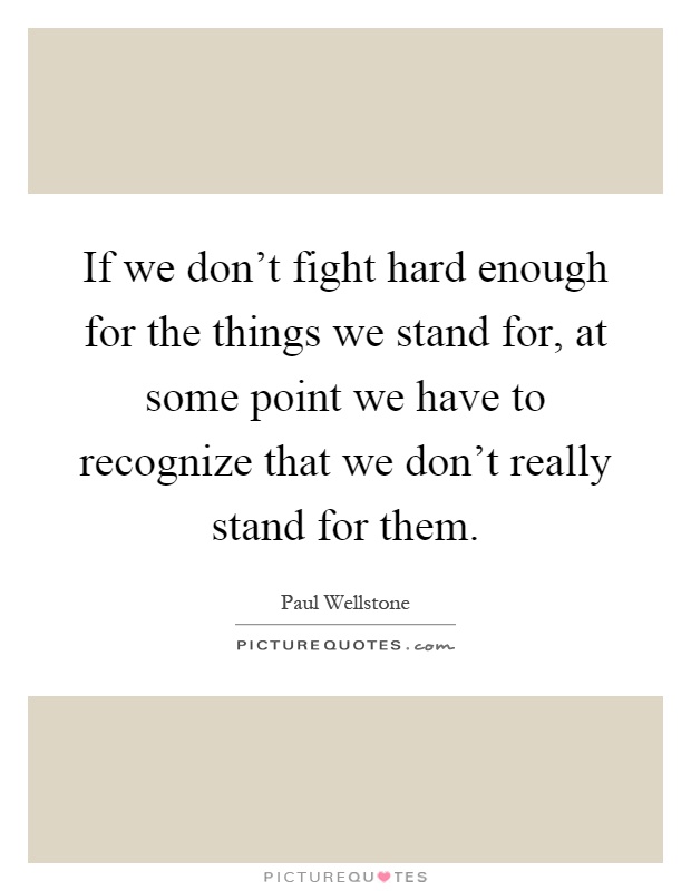 If we don't fight hard enough for the things we stand for, at some point we have to recognize that we don't really stand for them Picture Quote #1