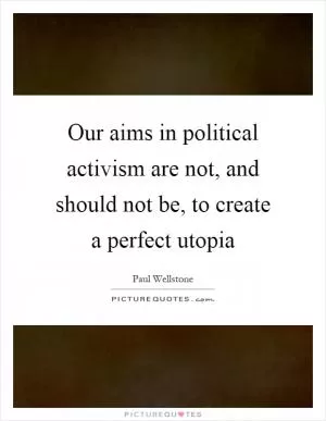 Our aims in political activism are not, and should not be, to create a perfect utopia Picture Quote #1