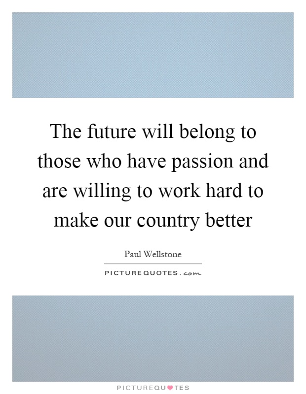 The future will belong to those who have passion and are willing to work hard to make our country better Picture Quote #1
