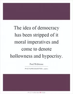 The idea of democracy has been stripped of it moral imperatives and come to denote hollowness and hypocrisy Picture Quote #1