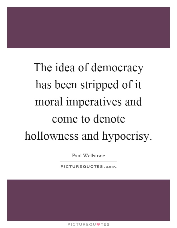 The idea of democracy has been stripped of it moral imperatives and come to denote hollowness and hypocrisy Picture Quote #1