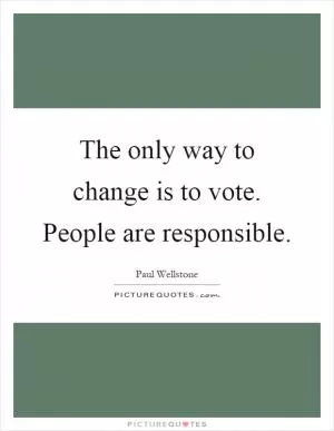 The only way to change is to vote. People are responsible Picture Quote #1