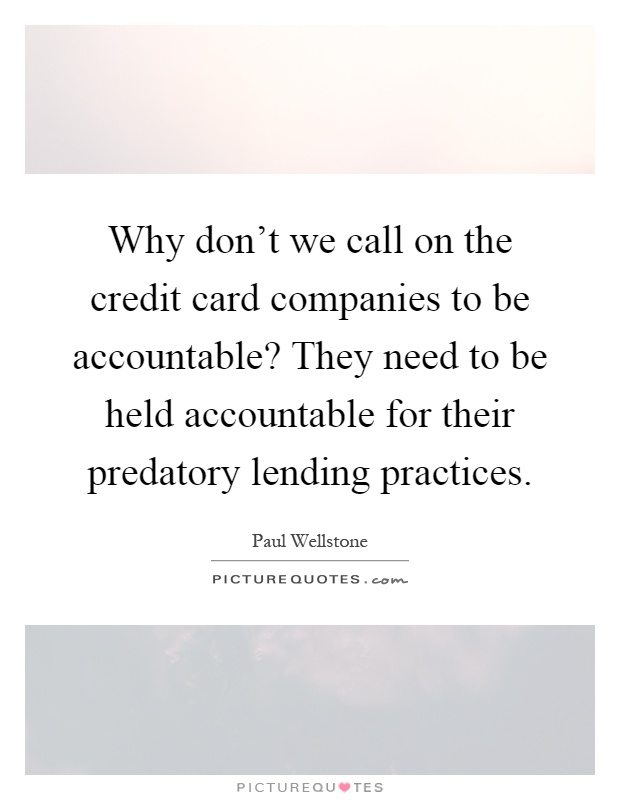 Why don't we call on the credit card companies to be accountable? They need to be held accountable for their predatory lending practices Picture Quote #1