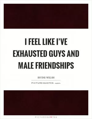I feel like I’ve exhausted guys and male friendships Picture Quote #1