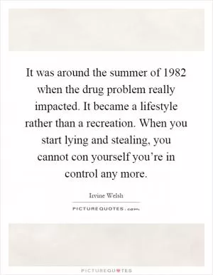 It was around the summer of 1982 when the drug problem really impacted. It became a lifestyle rather than a recreation. When you start lying and stealing, you cannot con yourself you’re in control any more Picture Quote #1