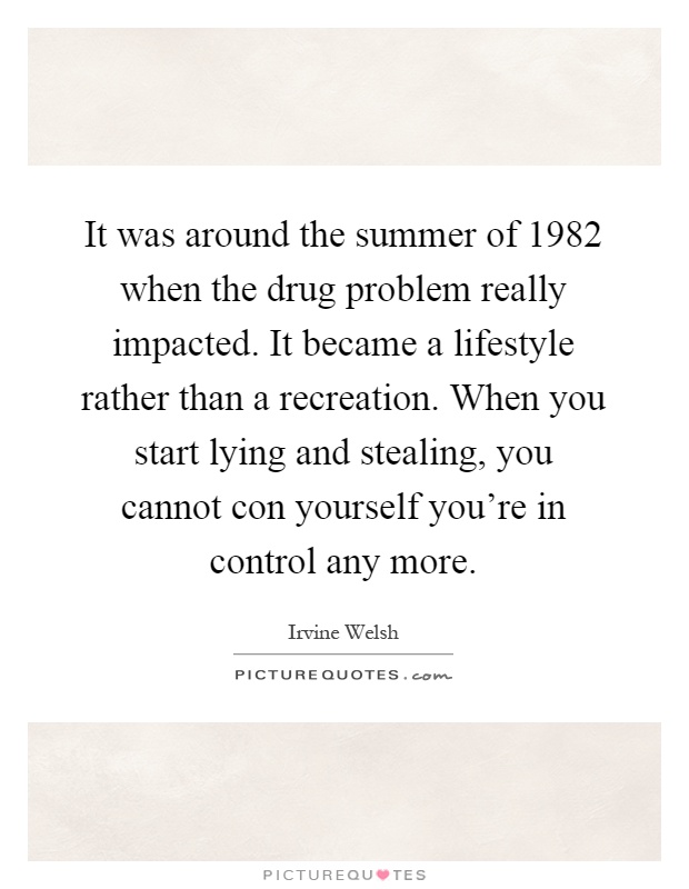 It was around the summer of 1982 when the drug problem really impacted. It became a lifestyle rather than a recreation. When you start lying and stealing, you cannot con yourself you're in control any more Picture Quote #1