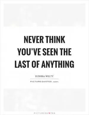 Never think you’ve seen the last of anything Picture Quote #1