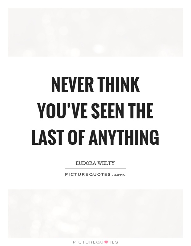 Never think you've seen the last of anything Picture Quote #1