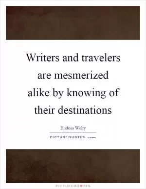 Writers and travelers are mesmerized alike by knowing of their destinations Picture Quote #1