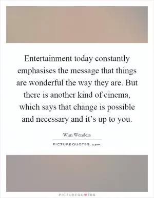 Entertainment today constantly emphasises the message that things are wonderful the way they are. But there is another kind of cinema, which says that change is possible and necessary and it’s up to you Picture Quote #1