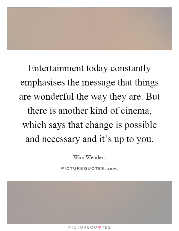 Entertainment today constantly emphasises the message that things are wonderful the way they are. But there is another kind of cinema, which says that change is possible and necessary and it's up to you Picture Quote #1