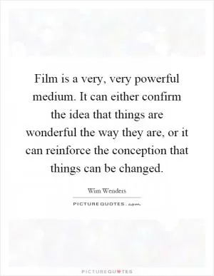 Film is a very, very powerful medium. It can either confirm the idea that things are wonderful the way they are, or it can reinforce the conception that things can be changed Picture Quote #1