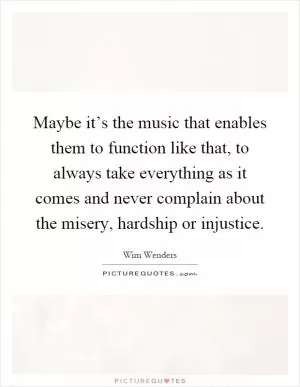Maybe it’s the music that enables them to function like that, to always take everything as it comes and never complain about the misery, hardship or injustice Picture Quote #1