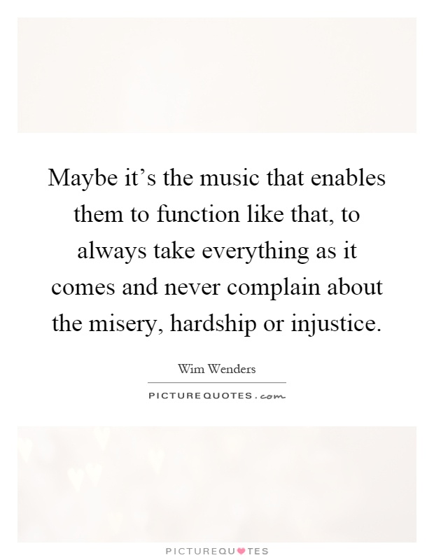 Maybe it's the music that enables them to function like that, to always take everything as it comes and never complain about the misery, hardship or injustice Picture Quote #1