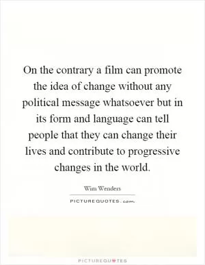 On the contrary a film can promote the idea of change without any political message whatsoever but in its form and language can tell people that they can change their lives and contribute to progressive changes in the world Picture Quote #1