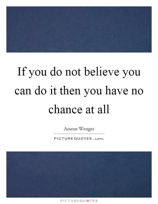 If you do not believe you can do it then you have no chance at all Picture Quote #1