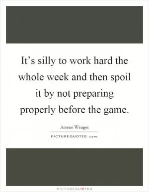 It’s silly to work hard the whole week and then spoil it by not preparing properly before the game Picture Quote #1