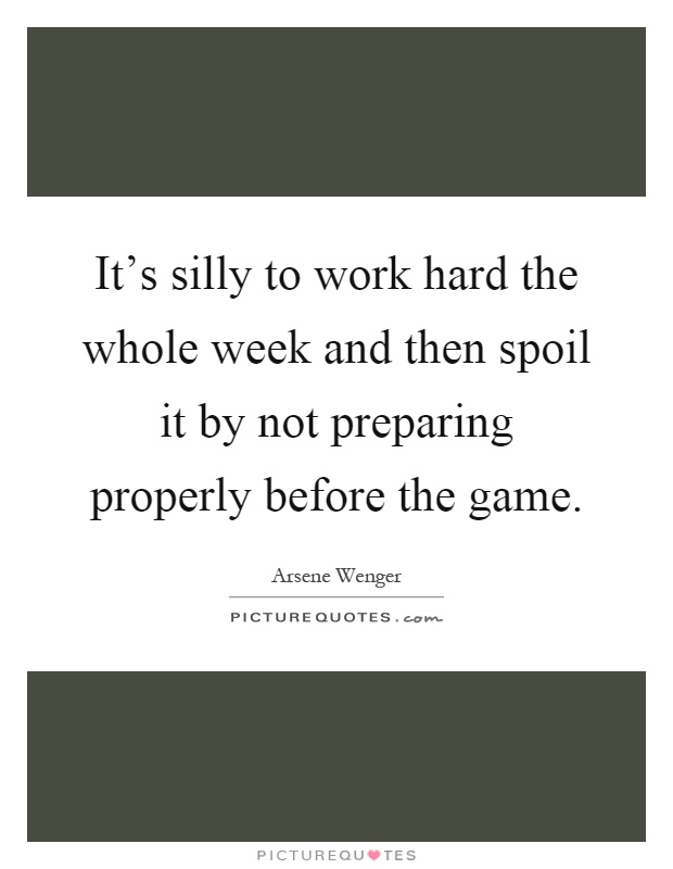 It's silly to work hard the whole week and then spoil it by not preparing properly before the game Picture Quote #1