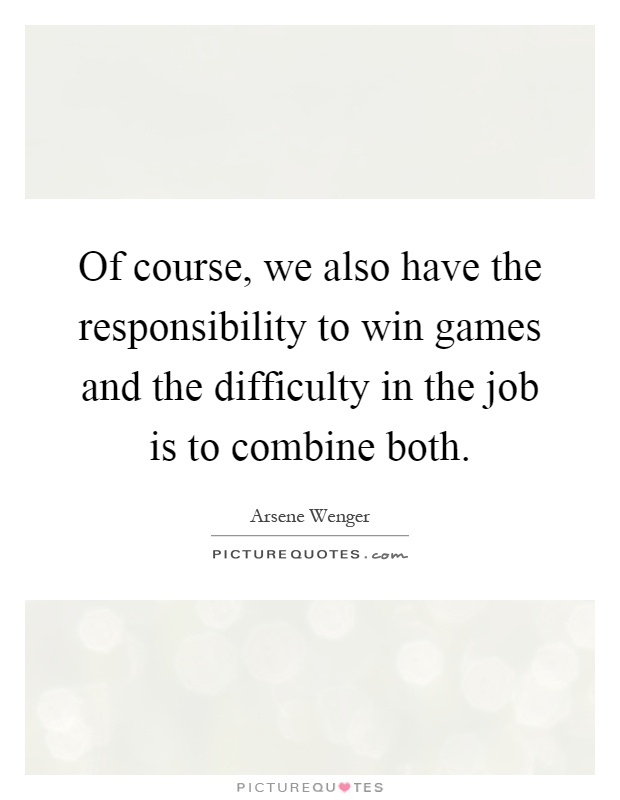 Of course, we also have the responsibility to win games and the difficulty in the job is to combine both Picture Quote #1