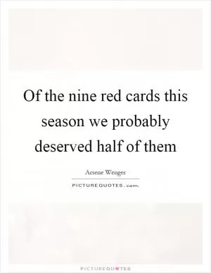 Of the nine red cards this season we probably deserved half of them Picture Quote #1