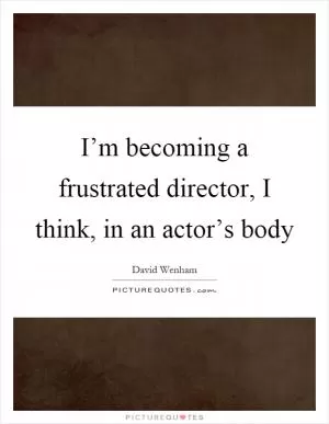 I’m becoming a frustrated director, I think, in an actor’s body Picture Quote #1