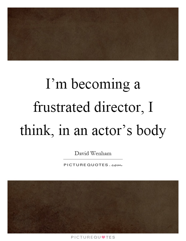 I'm becoming a frustrated director, I think, in an actor's body Picture Quote #1