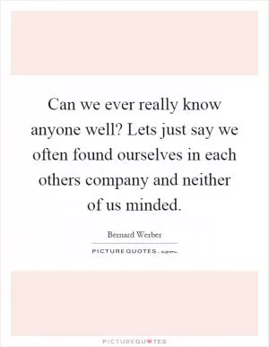 Can we ever really know anyone well? Lets just say we often found ourselves in each others company and neither of us minded Picture Quote #1