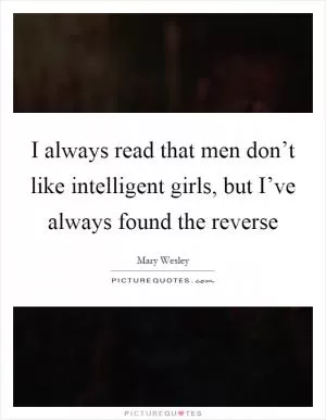 I always read that men don’t like intelligent girls, but I’ve always found the reverse Picture Quote #1