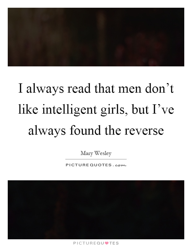 I always read that men don't like intelligent girls, but I've always found the reverse Picture Quote #1