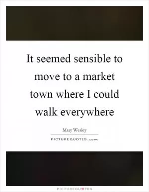 It seemed sensible to move to a market town where I could walk everywhere Picture Quote #1