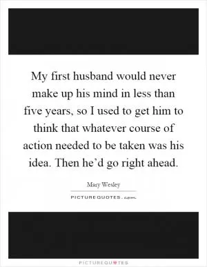My first husband would never make up his mind in less than five years, so I used to get him to think that whatever course of action needed to be taken was his idea. Then he’d go right ahead Picture Quote #1