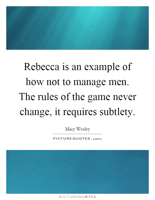Rebecca is an example of how not to manage men. The rules of the game never change, it requires subtlety Picture Quote #1