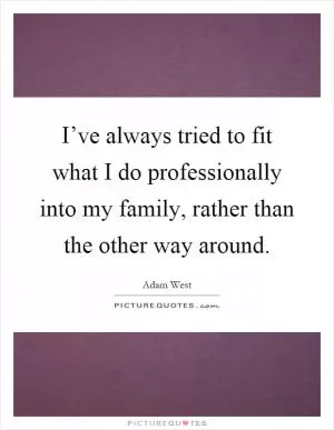 I’ve always tried to fit what I do professionally into my family, rather than the other way around Picture Quote #1