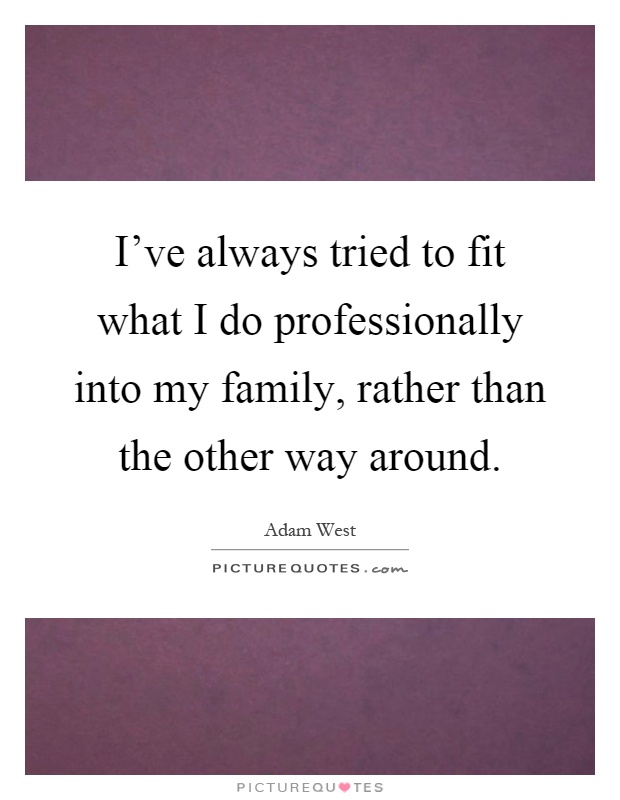 I've always tried to fit what I do professionally into my family, rather than the other way around Picture Quote #1