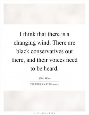 I think that there is a changing wind. There are black conservatives out there, and their voices need to be heard Picture Quote #1