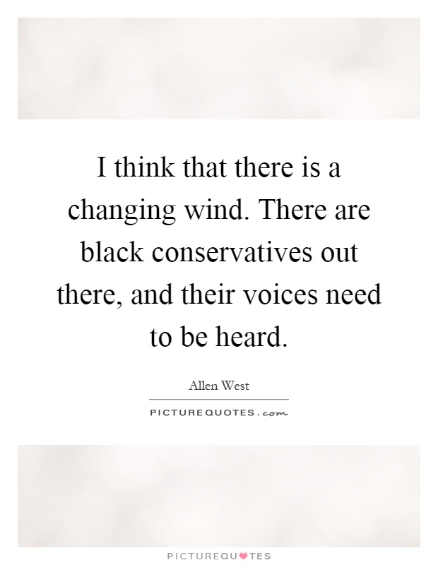 I think that there is a changing wind. There are black conservatives out there, and their voices need to be heard Picture Quote #1