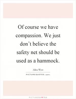 Of course we have compassion. We just don’t believe the safety net should be used as a hammock Picture Quote #1