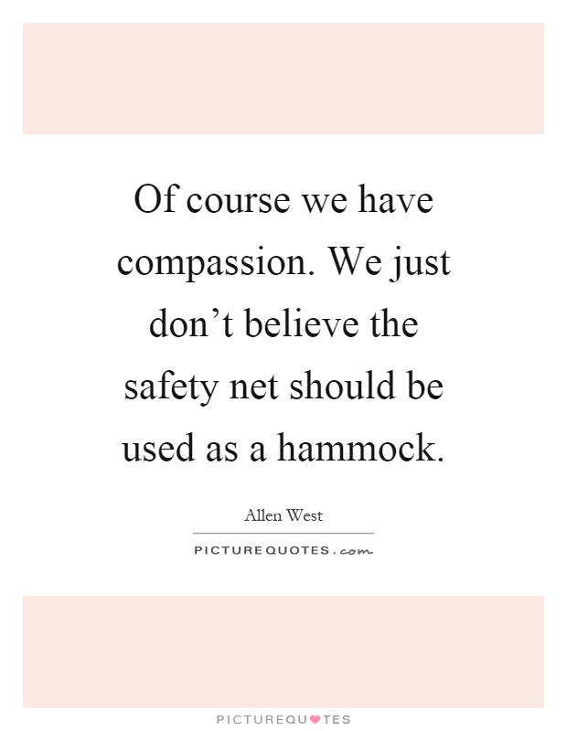 Of course we have compassion. We just don't believe the safety net should be used as a hammock Picture Quote #1
