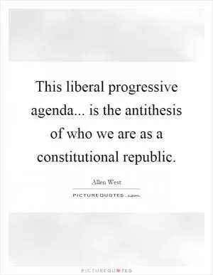 This liberal progressive agenda... is the antithesis of who we are as a constitutional republic Picture Quote #1